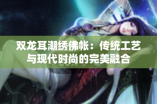 双龙耳潮绣佛帐：传统工艺与现代时尚的完美融合