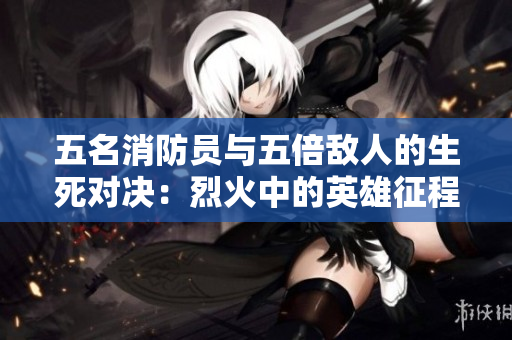 五名消防员与五倍敌人的生死对决：烈火中的英雄征程