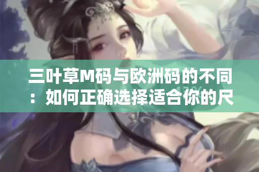 三叶草M码与欧洲码的不同：如何正确选择适合你的尺码？