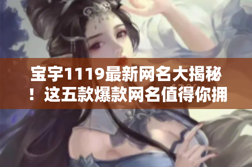 宝宇1119最新网名大揭秘！这五款爆款网名值得你拥有