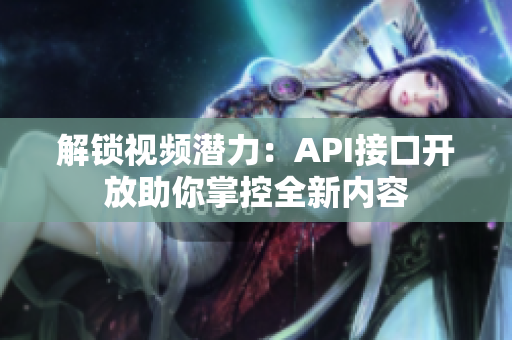 解锁视频潜力：API接口开放助你掌控全新内容