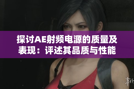探讨AE射频电源的质量及表现：评述其品质与性能