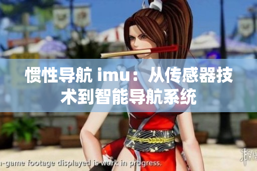 惯性导航 imu：从传感器技术到智能导航系统