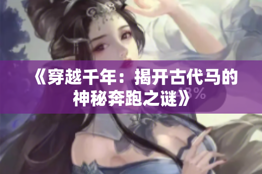 《穿越千年：揭开古代马的神秘奔跑之谜》