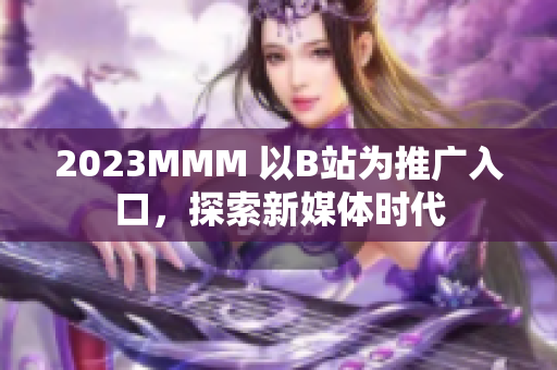 2023MMM 以B站为推广入口，探索新媒体时代