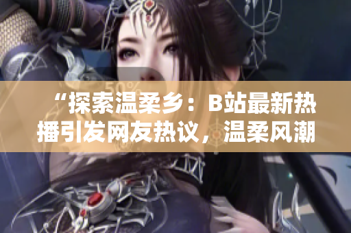 “探索温柔乡：B站最新热播引发网友热议，温柔风潮席卷社交平台！”