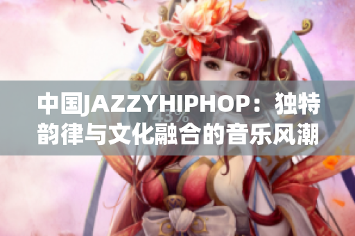 中国JAZZYHIPHOP：独特韵律与文化融合的音乐风潮