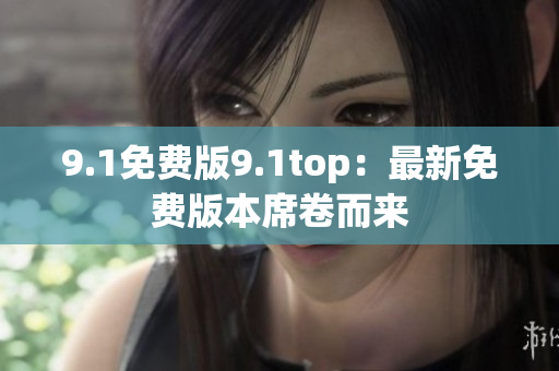 9.1免费版9.1top：最新免费版本席卷而来