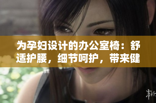 为孕妇设计的办公室椅：舒适护腰，细节呵护，带来健康办公新体验