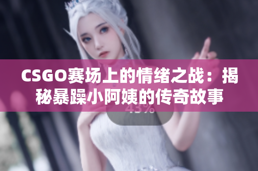 CSGO赛场上的情绪之战：揭秘暴躁小阿姨的传奇故事