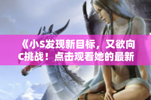 《小S发现新目标，又欲向C挑战！点击观看她的最新视频！》