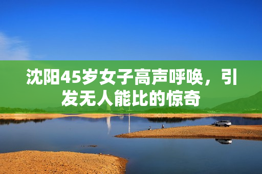 沈阳45岁女子高声呼唤，引发无人能比的惊奇