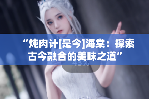 “炖肉计[是今]海棠：探索古今融合的美味之道”