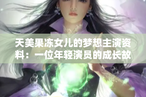 天美果冻女儿的梦想主演资料：一位年轻演员的成长故事