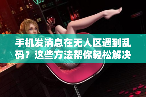 手机发消息在无人区遇到乱码？这些方法帮你轻松解决