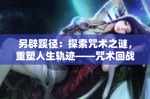 另辟蹊径：探索咒术之谜，重塑人生轨迹——咒术回战漫画全新篇章