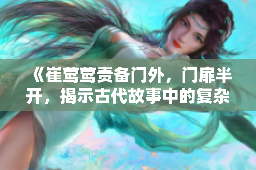 《崔莺莺责备门外，门扉半开，揭示古代故事中的复杂人际关系》