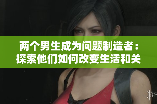 两个男生成为问题制造者：探索他们如何改变生活和关系的故事