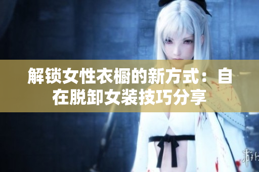 解锁女性衣橱的新方式：自在脱卸女装技巧分享