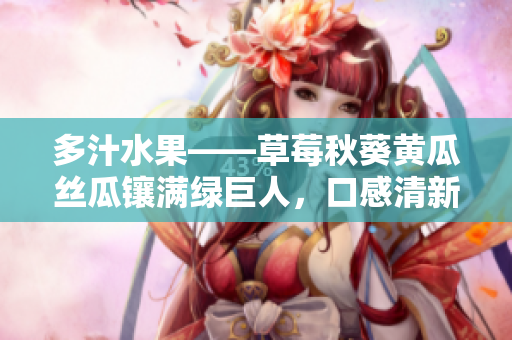 多汁水果——草莓秋葵黄瓜丝瓜镶满绿巨人，口感清新诱人