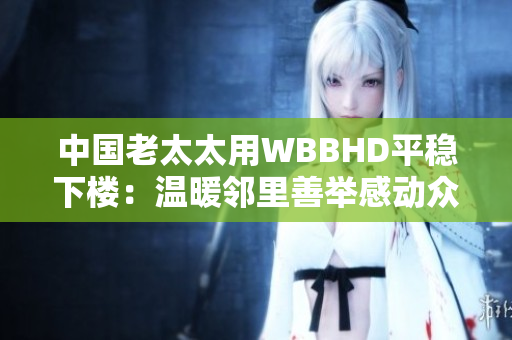 中国老太太用WBBHD平稳下楼：温暖邻里善举感动众人