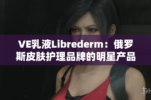 VE乳液Librederm：俄罗斯皮肤护理品牌的明星产品