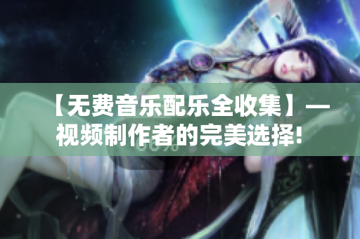 【无费音乐配乐全收集】— 视频制作者的完美选择! 