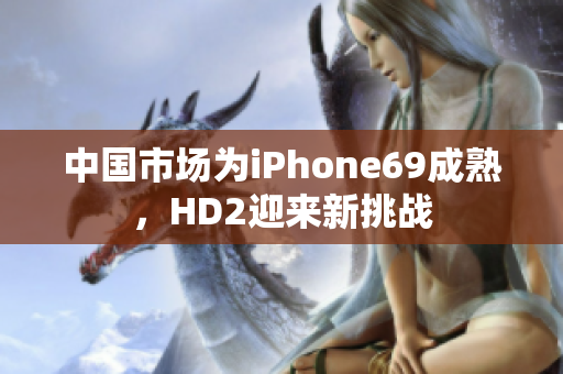 中国市场为iPhone69成熟，HD2迎来新挑战
