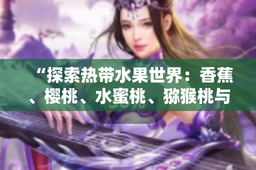 “探索热带水果世界：香蕉、樱桃、水蜜桃、猕猴桃与菠萝的营养与美味”