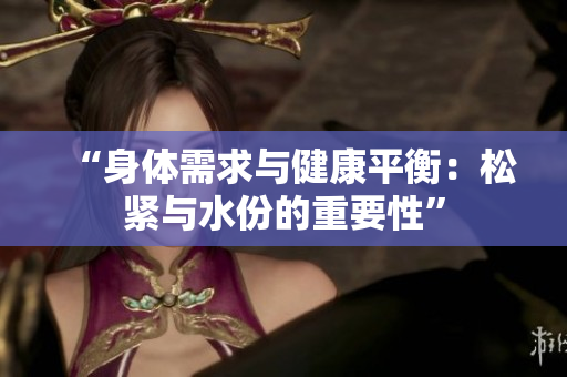 “身体需求与健康平衡：松紧与水份的重要性”