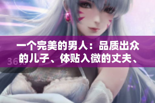 一个完美的男人：品质出众的儿子、体贴入微的丈夫、慈爱呵护的父亲