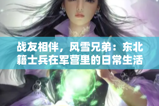 战友相伴，风雪兄弟：东北籍士兵在军营里的日常生活