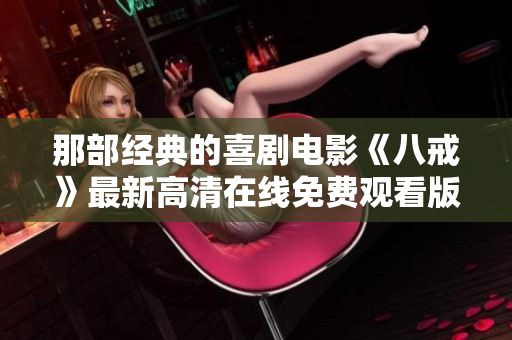 那部经典的喜剧电影《八戒》最新高清在线免费观看版
