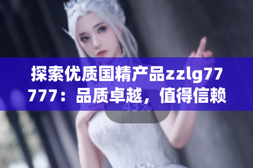 探索优质国精产品zzlg77777：品质卓越，值得信赖的国货之选
