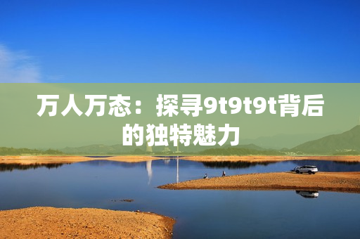万人万态：探寻9t9t9t背后的独特魅力