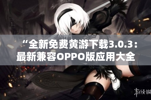 “全新免费黄游下载3.0.3：最新兼容OPPO版应用大全，立即探索！”