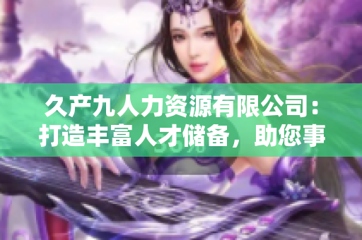 久产九人力资源有限公司：打造丰富人才储备，助您事业如鱼得水