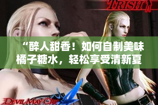 “醉人甜香！如何自制美味橘子糖水，轻松享受清新夏日！”