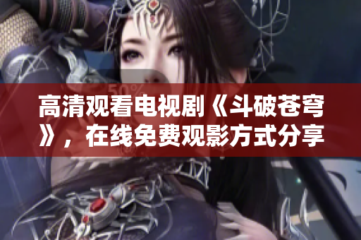 高清观看电视剧《斗破苍穹》，在线免费观影方式分享