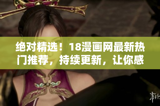 绝对精选！18漫画网最新热门推荐，持续更新，让你感受不一样的视觉盛宴