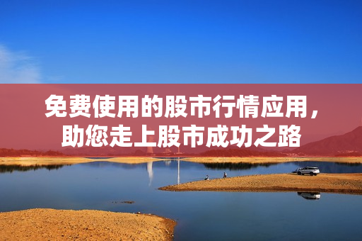 免费使用的股市行情应用，助您走上股市成功之路