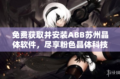 免费获取并安装ABB苏州晶体软件，尽享粉色晶体科技的魅力