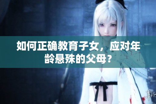 如何正确教育子女，应对年龄悬殊的父母？