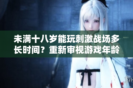 未满十八岁能玩刺激战场多长时间？重新审视游戏年龄限制