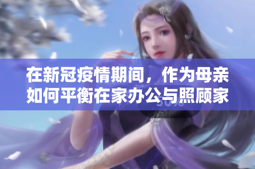 在新冠疫情期间，作为母亲如何平衡在家办公与照顾家庭的多重挑战？