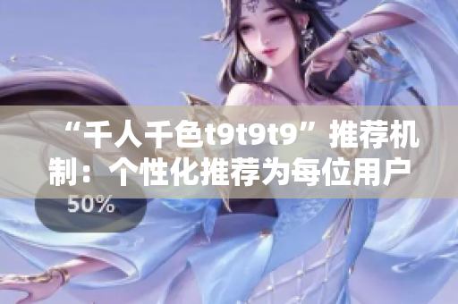 “千人千色t9t9t9”推荐机制：个性化推荐为每位用户量身打造