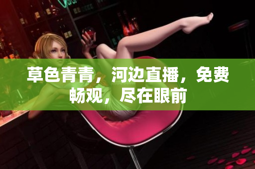 草色青青，河边直播，免费畅观，尽在眼前