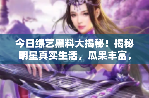 今日综艺黑料大揭秘！揭秘明星真实生活，瓜果丰富，精彩不断