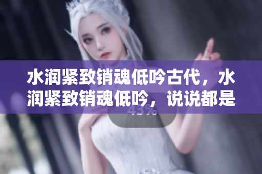 水润紧致销魂低吟古代，水润紧致销魂低吟，说说都是怎么的干对象的，睡眠を取らなくてもいい，睡觉抓着小鸡一晚上会怎样，睡过年纪最大的多少岁六十多1135