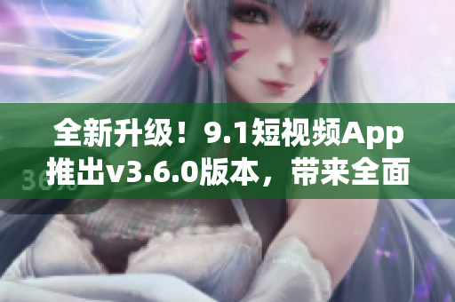 全新升级！9.1短视频App推出v3.6.0版本，带来全面优化与新功能